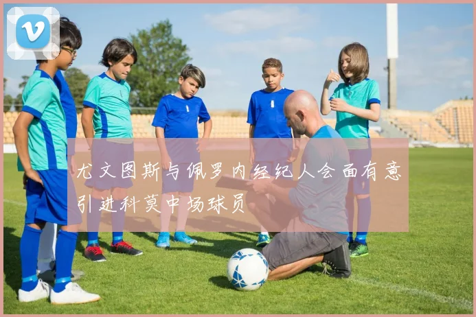 尤文图斯与佩罗内经纪人会面有意引进科莫中场球员