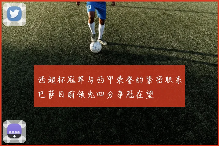 西超杯冠军与西甲荣誉的紧密联系巴萨目前领先四分争冠在望