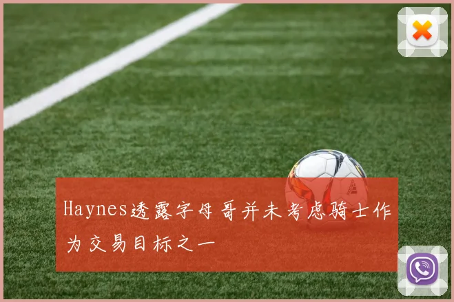 Haynes透露字母哥并未考虑骑士作为交易目标之一
