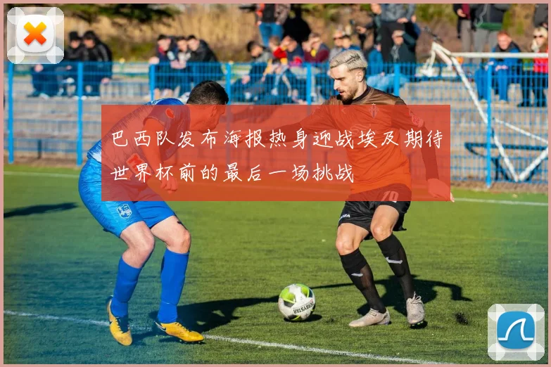 巴西队发布海报热身迎战埃及期待世界杯前的最后一场挑战