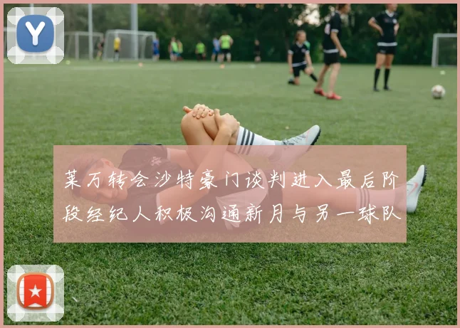 莱万转会沙特豪门谈判进入最后阶段经纪人积极沟通新月与另一球队