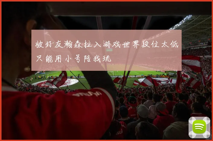 被好友瀚森拉入游戏世界段位太低只能用小号陪我玩