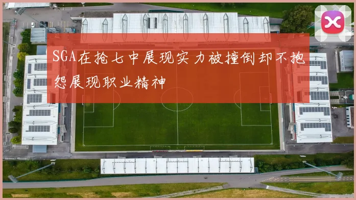 SGA在抢七中展现实力被撞倒却不抱怨展现职业精神