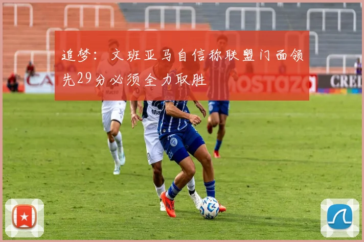 追梦：文班亚马自信称联盟门面领先29分必须全力取胜