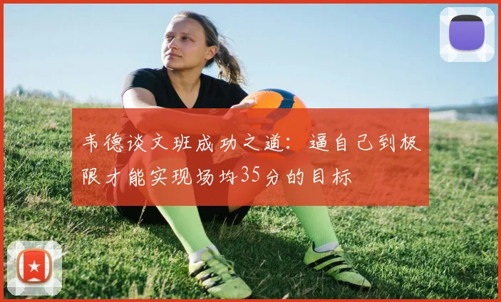韦德谈文班成功之道：逼自己到极限才能实现场均35分的目标