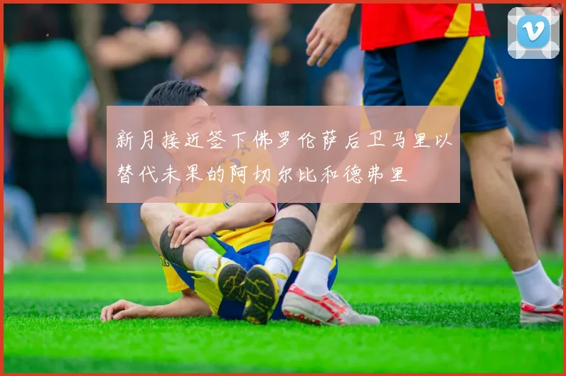新月接近签下佛罗伦萨后卫马里以替代未果的阿切尔比和德弗里