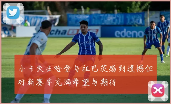 小卡失去哈登与祖巴茨感到遗憾但对新赛季充满希望与期待
