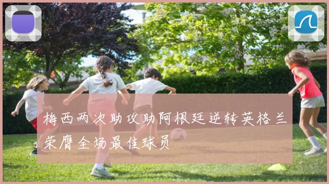 梅西两次助攻助阿根廷逆转英格兰荣膺全场最佳球员
