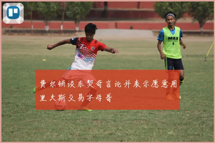 费尔顿谈东契奇言论并表示愿意用里夫斯交易字母哥