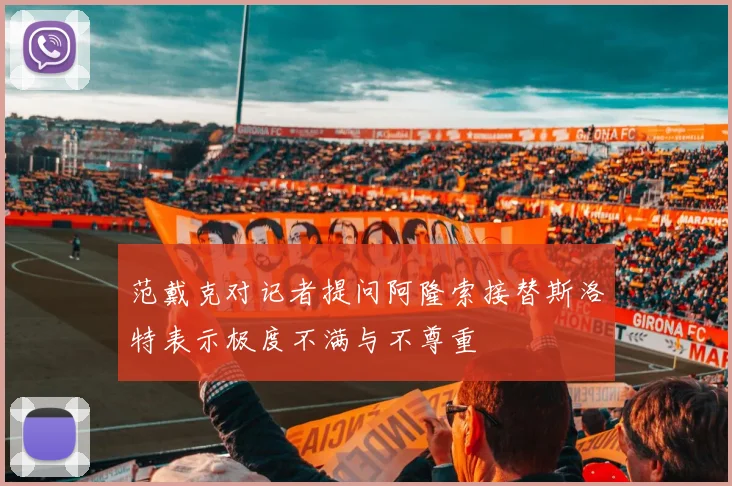范戴克对记者提问阿隆索接替斯洛特表示极度不满与不尊重