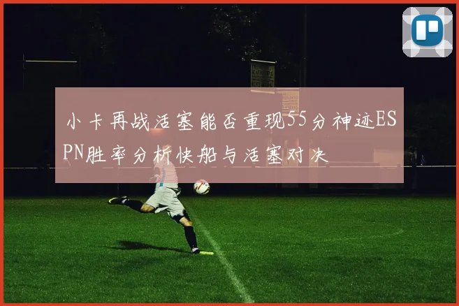 小卡再战活塞能否重现55分神迹ESPN胜率分析快船与活塞对决