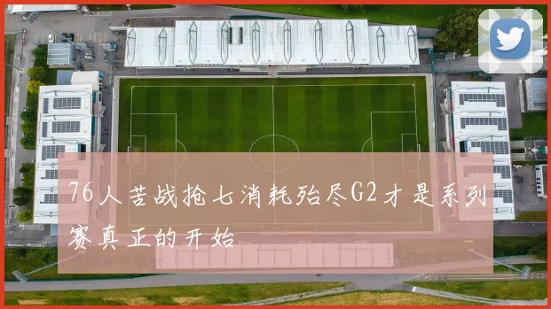 76人苦战抢七消耗殆尽G2才是系列赛真正的开始