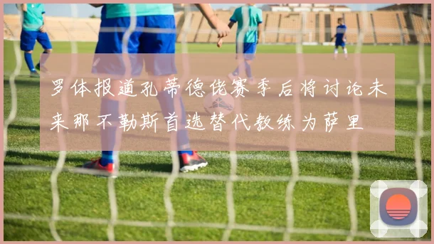 罗体报道孔蒂德佬赛季后将讨论未来那不勒斯首选替代教练为萨里