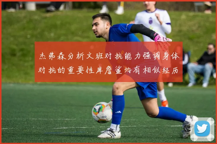 杰弗森分析文班对抗能力强调身体对抗的重要性库詹鲨均有相似经历