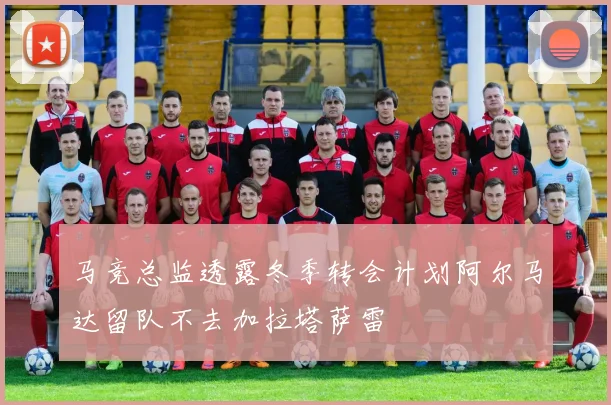 马竞总监透露冬季转会计划阿尔马达留队不去加拉塔萨雷