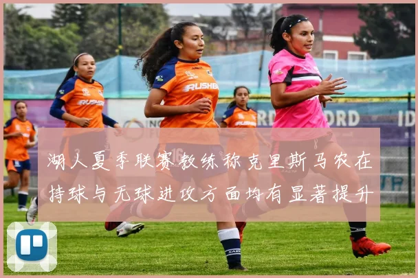 湖人夏季联赛教练称克里斯马农在持球与无球进攻方面均有显著提升