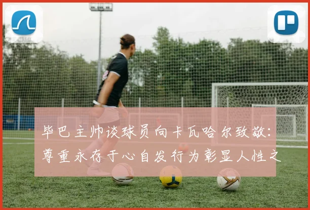 毕巴主帅谈球员向卡瓦哈尔致敬：尊重永存于心自发行为彰显人性之美