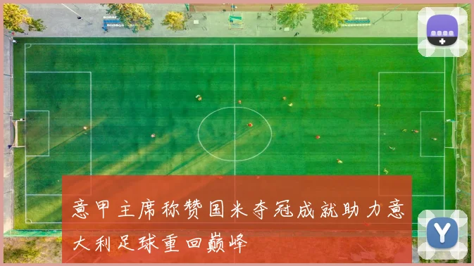 意甲主席称赞国米夺冠成就助力意大利足球重回巅峰