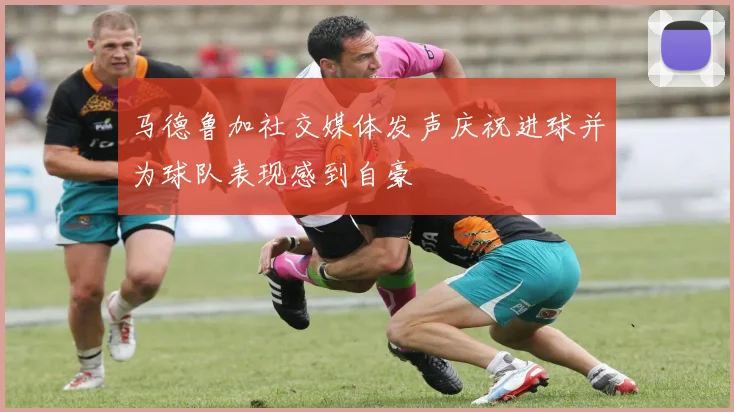 马德鲁加社交媒体发声庆祝进球并为球队表现感到自豪