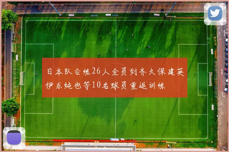 日本队合练26人全员到齐久保建英伊东纯也等10名球员重返训练