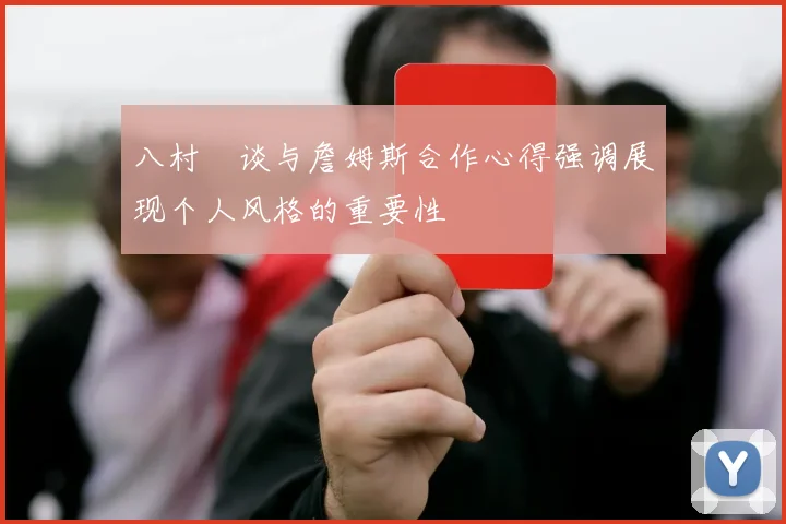 八村塁谈与詹姆斯合作心得强调展现个人风格的重要性