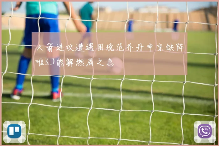 火箭进攻遭遇困境范乔丹申京缺阵唯KD能解燃眉之急
