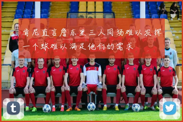 肯尼直言詹东里三人同场难以发挥一个球难以满足他们的需求