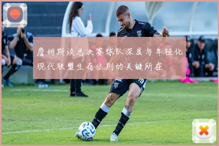 詹姆斯谈总决赛球队深度与年轻化现代联盟生存法则的关键所在