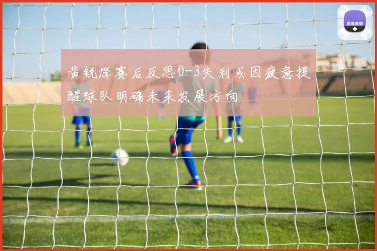 黄锐烽赛后反思0-3失利或因疲惫提醒球队明确未来发展方向
