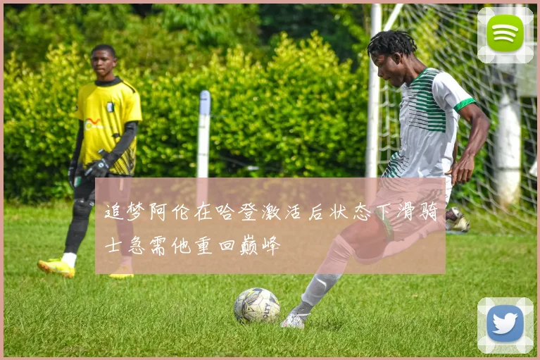追梦阿伦在哈登激活后状态下滑骑士急需他重回巅峰