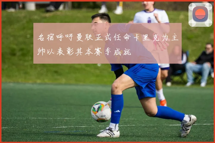 名宿呼吁曼联正式任命卡里克为主帅以表彰其本赛季成就