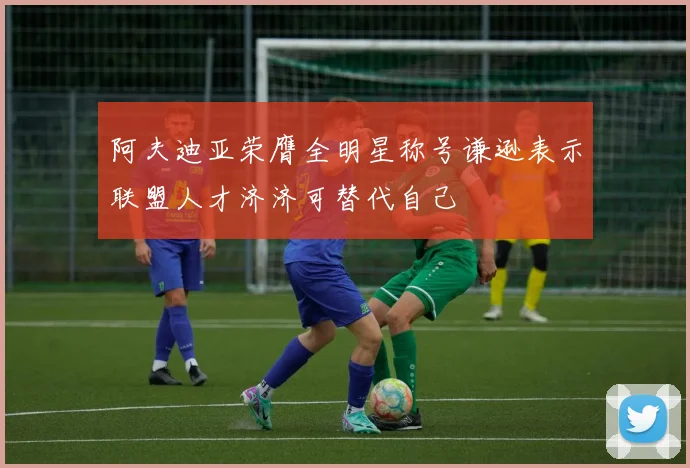 阿夫迪亚荣膺全明星称号谦逊表示联盟人才济济可替代自己