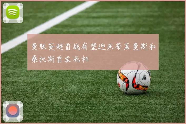 曼联英超首战有望迎来蒂莱曼斯和桑托斯首发亮相