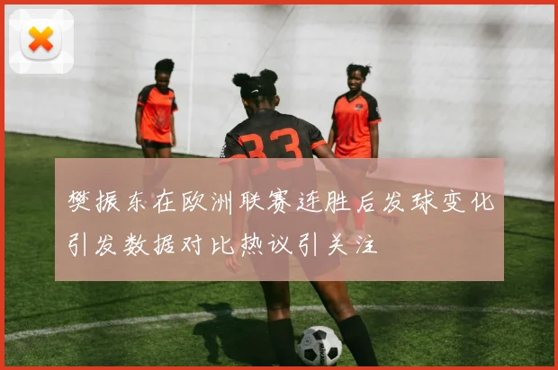 樊振东在欧洲联赛连胜后发球变化引发数据对比热议引关注