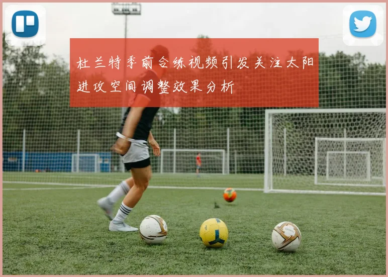 杜兰特季前合练视频引发关注太阳进攻空间调整效果分析